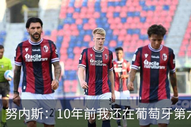 努内斯：10年前我还在葡萄牙第六级别联赛，如今与C罗共事很荣幸