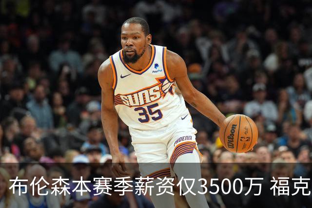 布伦森本赛季薪资仅3500万 福克斯5000万合同下个月生效